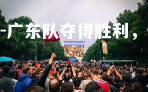 C7娱乐官网-广东队夺得胜利，晋级总决赛！