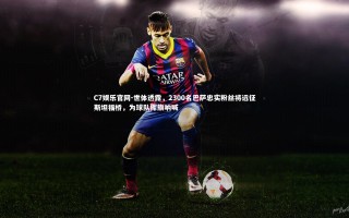 C7娱乐官网-世体透露，2300名巴萨忠实粉丝将远征斯坦福桥，为球队挥旗呐喊