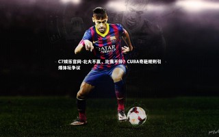C7娱乐官网-北大不赢，比赛不停？CUBA奇葩规则引爆体坛争议