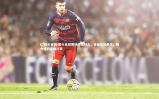 C7娱乐官网-国内足球赛场燃情战火，谁能笑到最后，最火爆的足球比赛