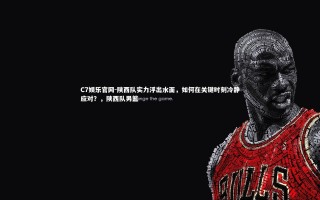 C7娱乐官网-陕西队实力浮出水面，如何在关键时刻冷静应对？，陕西队男篮