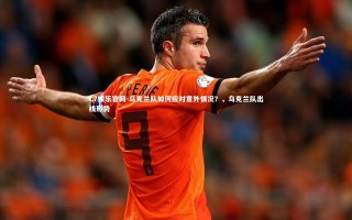 C7娱乐官网-乌克兰队如何应对意外情况？，乌克兰队出线形势