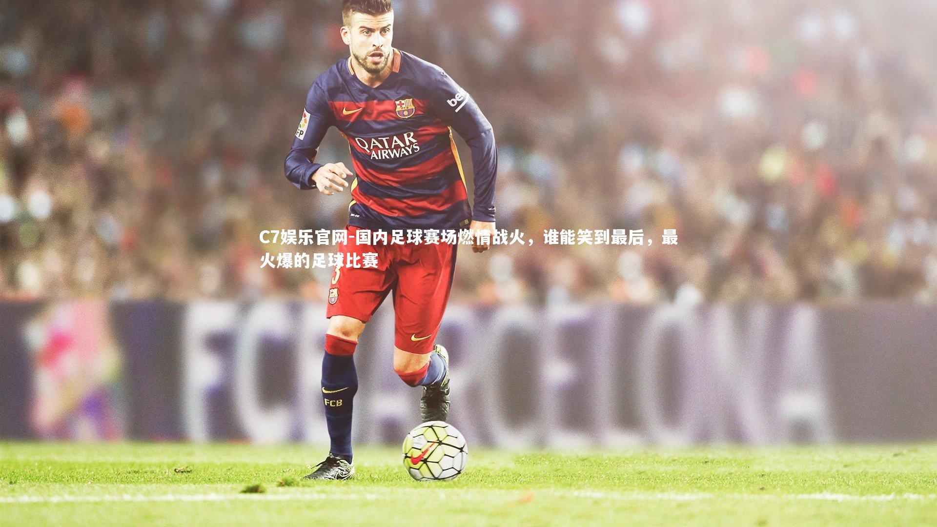 C7娱乐官网-国内足球赛场燃情战火，谁能笑到最后，最火爆的足球比赛-第1张图片-C7娱乐官网