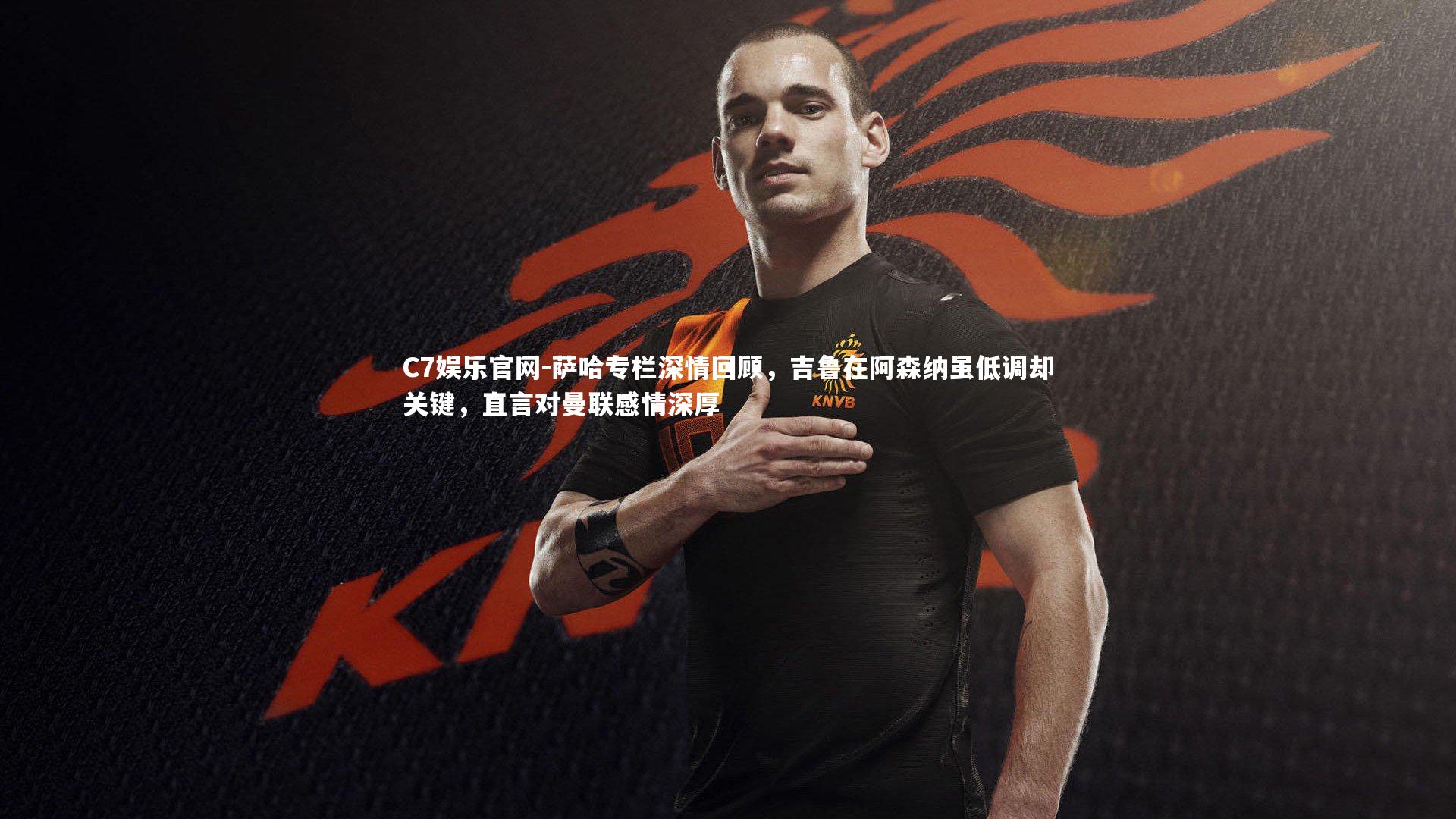 C7娱乐官网-萨哈专栏深情回顾,吉鲁在阿森纳虽低调却关键,直言对曼联感情深厚-第1张图片-C7娱乐官网 C7娱乐官网-萨哈专栏深情回顾,吉鲁在阿森纳虽低调却关键,直言对曼联感情深厚-第1张图片-C7娱乐官网
